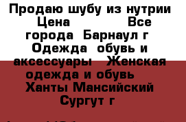 Продаю шубу из нутрии › Цена ­ 10 000 - Все города, Барнаул г. Одежда, обувь и аксессуары » Женская одежда и обувь   . Ханты-Мансийский,Сургут г.